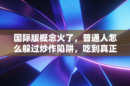 国际版概念火了,普通人怎么躲过炒作陷阱,吃到真正的政策红利?