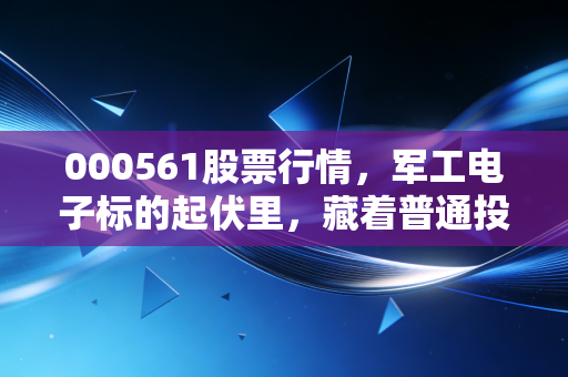 000561股票行情,军工电子标的起伏里,藏着普通投资者最容易踩的3个投资误区