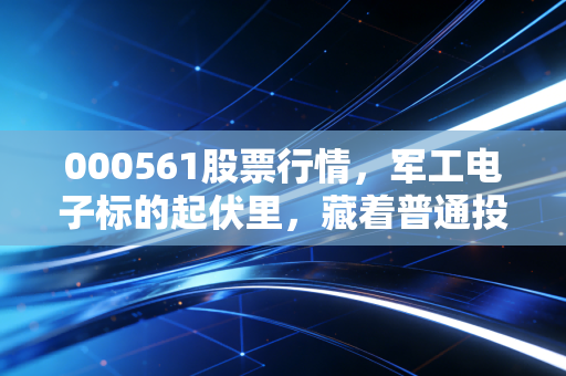 000561股票行情，军工电子标的起伏里，藏着普通投资者最容易踩的3个投资误区