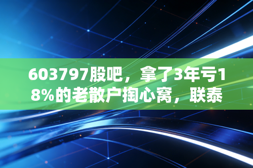 603797股吧,拿了3年亏18%的老散户掏心窝,联泰环保到底是价值洼地还是陷阱?