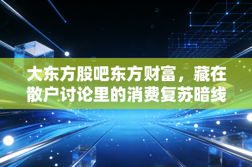 大东方股吧东方财富,藏在散户讨论里的消费复苏暗线,我从退休邻居的购物清单里挖到了翻倍逻辑