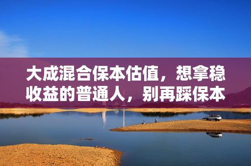 大成混合保本估值，想拿稳收益的普通人，别再踩保本=稳赚的认知坑了