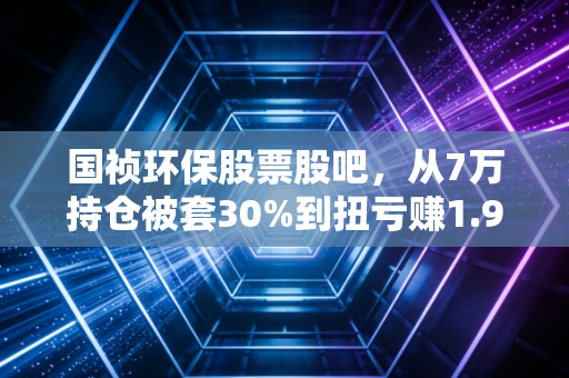 国祯环保股票股吧,从7万持仓被套30%到扭亏赚1.9万,我总结了环保股3个生存铁则