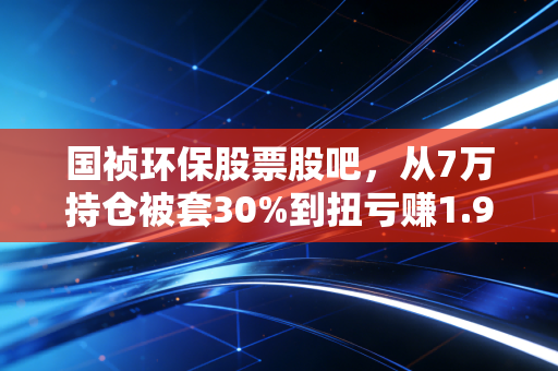 国祯环保股票股吧,从7万持仓被套30%到扭亏赚1.9万,我总结了环保股3个生存铁则