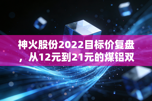 神火股份2022目标价复盘，从12元到21元的煤铝双轮逻辑，给普通散户的3个投资启示