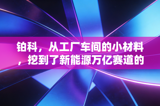 铂科,从工厂车间的小材料,挖到了新能源万亿赛道的隐形金矿