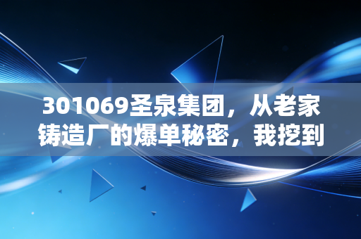 301069圣泉集团，从老家铸造厂的爆单秘密，我挖到了被低估的新材料隐形冠军