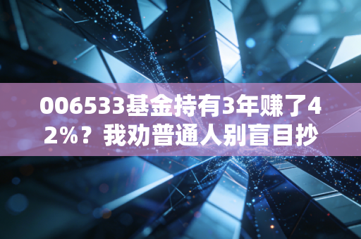 006533基金持有3年赚了42%？我劝普通人别盲目抄作业，这3个坑90%的人都踩过