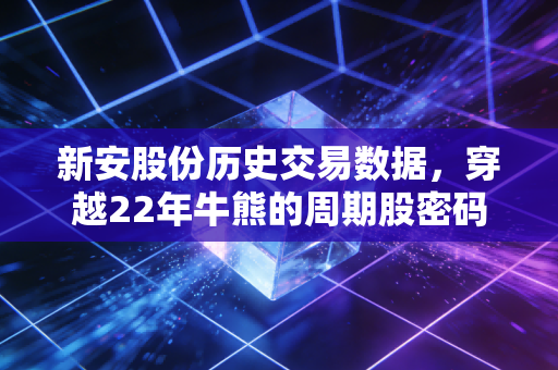 新安股份历史交易数据,穿越22年牛熊的周期股密码,我踩过的3个坑给普通人的投资提醒