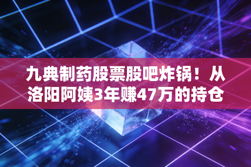 九典制药股票股吧炸锅！从洛阳阿姨3年赚47万的持仓故事，看仿创药企的长期投资逻辑