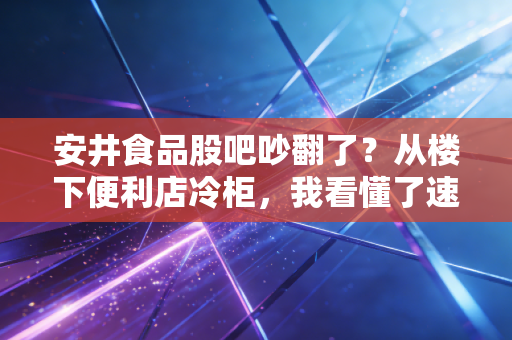 安井食品股吧吵翻了?从楼下便利店冷柜,我看懂了速冻龙头的真实价值