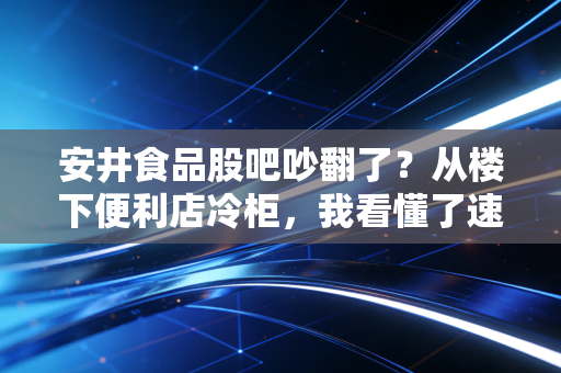 安井食品股吧吵翻了?从楼下便利店冷柜,我看懂了速冻龙头的真实价值
