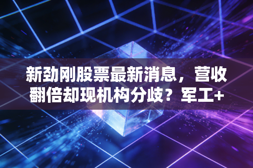 新劲刚股票最新消息,营收翻倍却现机构分歧?军工+半导体双赛道小巨人的投资逻辑到底怎么看