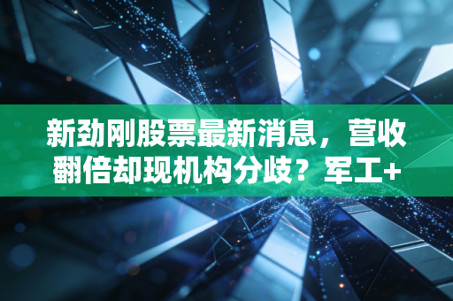 新劲刚股票最新消息,营收翻倍却现机构分歧?军工+半导体双赛道小巨人的投资逻辑到底怎么看