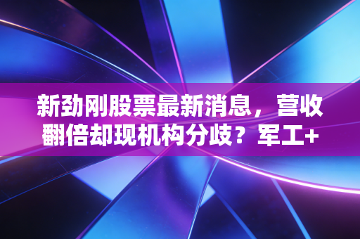 新劲刚股票最新消息,营收翻倍却现机构分歧?军工+半导体双赛道小巨人的投资逻辑到底怎么看