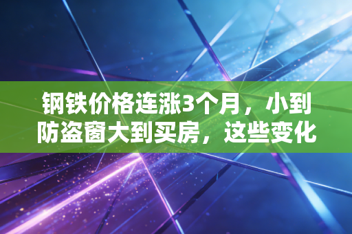钢铁价格连涨3个月，小到防盗窗大到买房，这些变化你可能没察觉