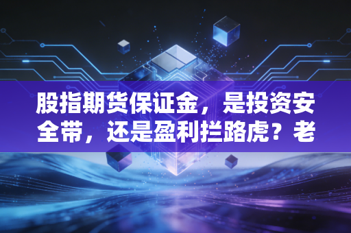 股指期货保证金，是投资安全带，还是盈利拦路虎？老股民踩过的坑给你讲透规则