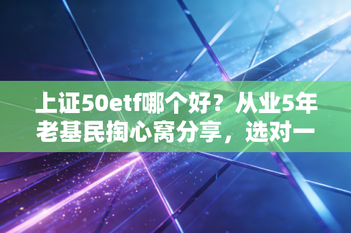 上证50etf哪个好？从业5年老基民掏心窝分享，选对一年多赚3个点，选错白忙活半年