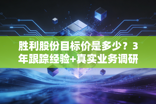 胜利股份目标价是多少？3年跟踪经验+真实业务调研拆解，给散户最实在的答案