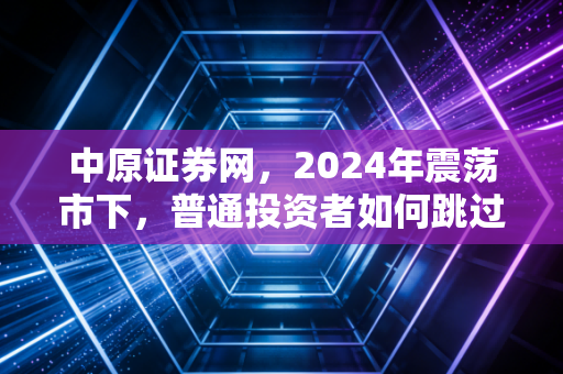 中原证券网,2024年震荡市下,普通投资者如何跳过理财坑拿到稳健收益?