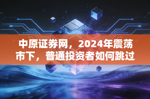 中原证券网,2024年震荡市下,普通投资者如何跳过理财坑拿到稳健收益?