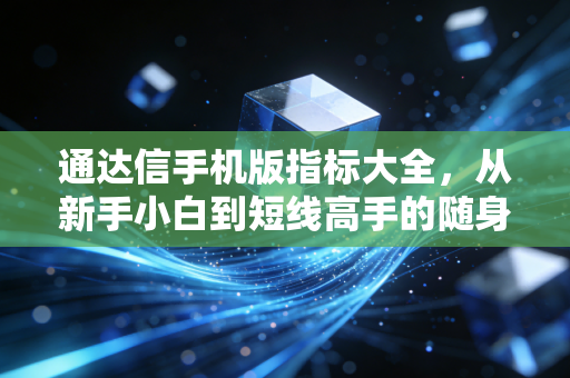 通达信手机版指标大全,从新手小白到短线高手的随身交易工具指南