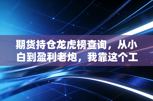 期货持仓龙虎榜查询,从小白到盈利老炮,我靠这个工具躲过3次爆仓风险