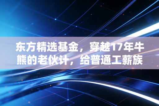 东方精选基金，穿越17年牛熊的老伙计，给普通工薪族的理财启示录