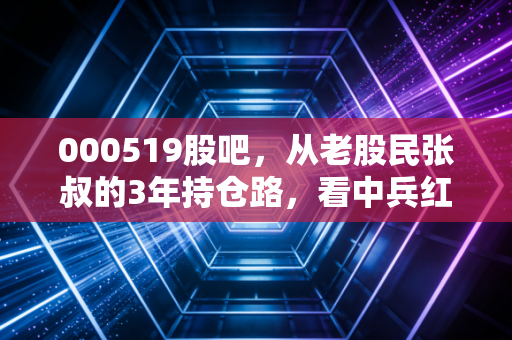 000519股吧，从老股民张叔的3年持仓路，看中兵红箭的冷赛道投资逻辑