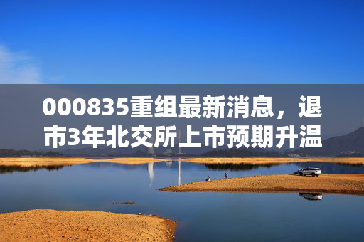 000835重组最新消息,退市3年北交所上市预期升温,老散户的等待能否迎来回报?