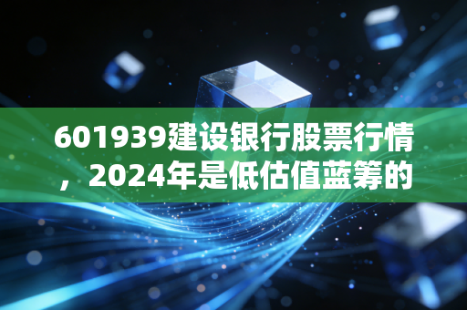 601939建设银行股票行情,2024年是低估值蓝筹的防守反击窗口期吗?