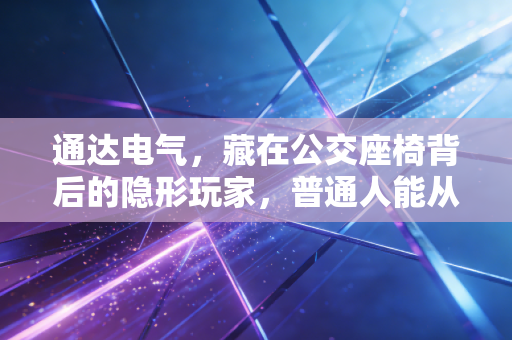 通达电气,藏在公交座椅背后的隐形玩家,普通人能从它身上挖到什么机会?