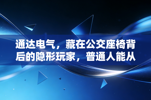 通达电气,藏在公交座椅背后的隐形玩家,普通人能从它身上挖到什么机会?