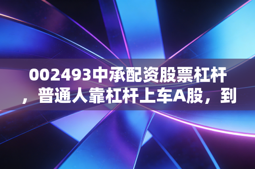 002493中承配资股票杠杆,普通人靠杠杆上车A股,到底是财富快车还是悬崖陷阱?