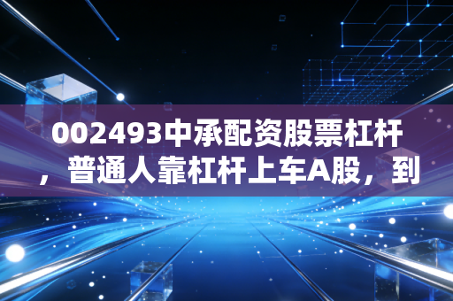 002493中承配资股票杠杆,普通人靠杠杆上车A股,到底是财富快车还是悬崖陷阱?