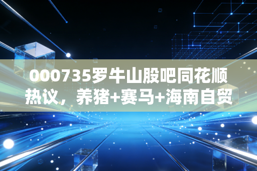 000735罗牛山股吧同花顺热议,养猪+赛马+海南自贸港,这只农业股的底牌到底有多少?