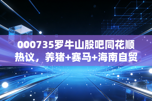 000735罗牛山股吧同花顺热议,养猪+赛马+海南自贸港,这只农业股的底牌到底有多少?