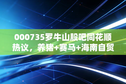 000735罗牛山股吧同花顺热议，养猪+赛马+海南自贸港，这只农业股的底牌到底有多少？