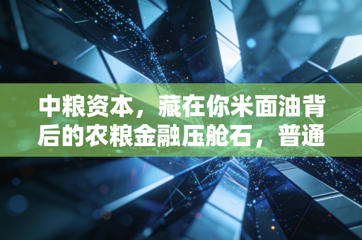 中粮资本，藏在你米面油背后的农粮金融压舱石，普通人怎么靠它挖到稳稳的红利？