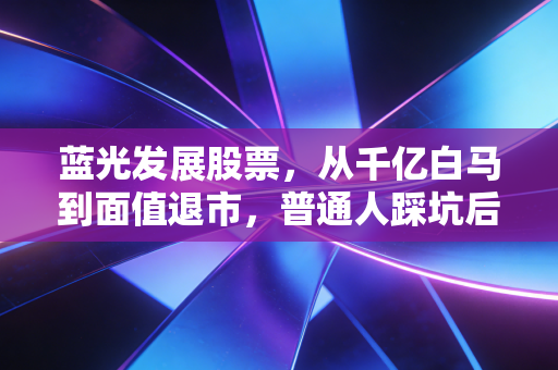 蓝光发展股票，从千亿白马到面值退市，普通人踩坑后我才懂的3个投资真相