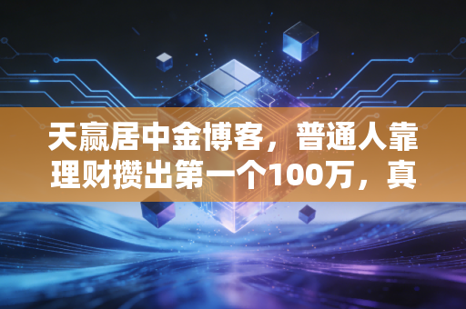 天赢居中金博客,普通人靠理财攒出第一个100万,真的不需要等10年