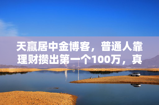 天赢居中金博客,普通人靠理财攒出第一个100万,真的不需要等10年