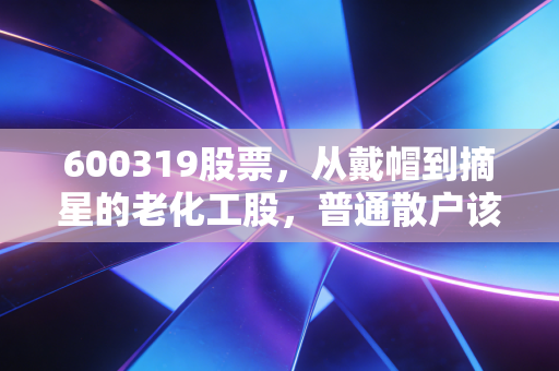 600319股票,从戴帽到摘星的老化工股,普通散户该不该碰这张周期牌?