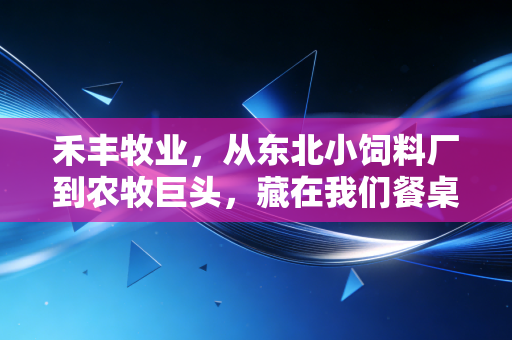 禾丰牧业,从东北小饲料厂到农牧巨头,藏在我们餐桌背后的国民级生意