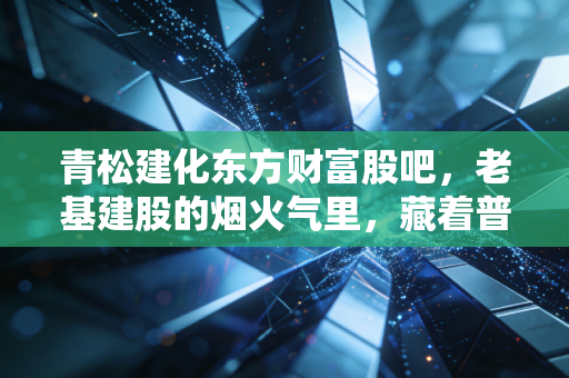 青松建化东方财富股吧,老基建股的烟火气里,藏着普通散户的投资悲欢