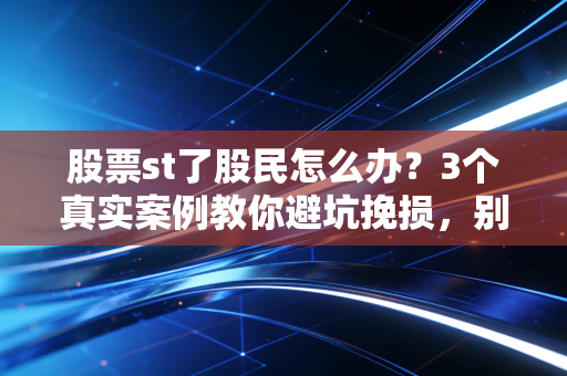 股票st了股民怎么办？3个真实案例教你避坑挽损，别等退市才后悔