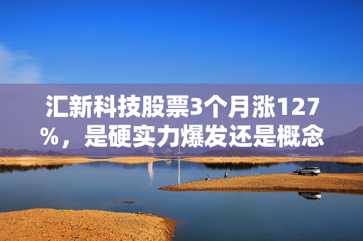 汇新科技股票3个月涨127%,是硬实力爆发还是概念炒作的泡沫?