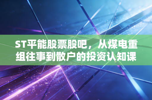 ST平能股票股吧,从煤电重组往事到散户的投资认知课,我陪舅舅蹲过的3年持仓冷暖
