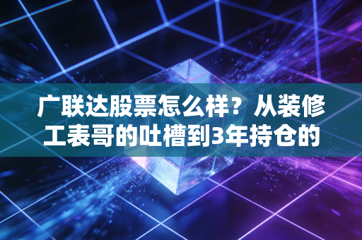 广联达股票怎么样?从装修工表哥的吐槽到3年持仓的真实收益,我帮你扒透核心逻辑