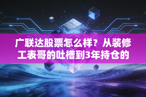 广联达股票怎么样?从装修工表哥的吐槽到3年持仓的真实收益,我帮你扒透核心逻辑